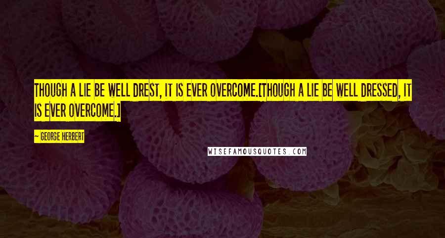 George Herbert Quotes: Though a lie be well drest, it is ever overcome.[Though a lie be well dressed, it is ever overcome.]