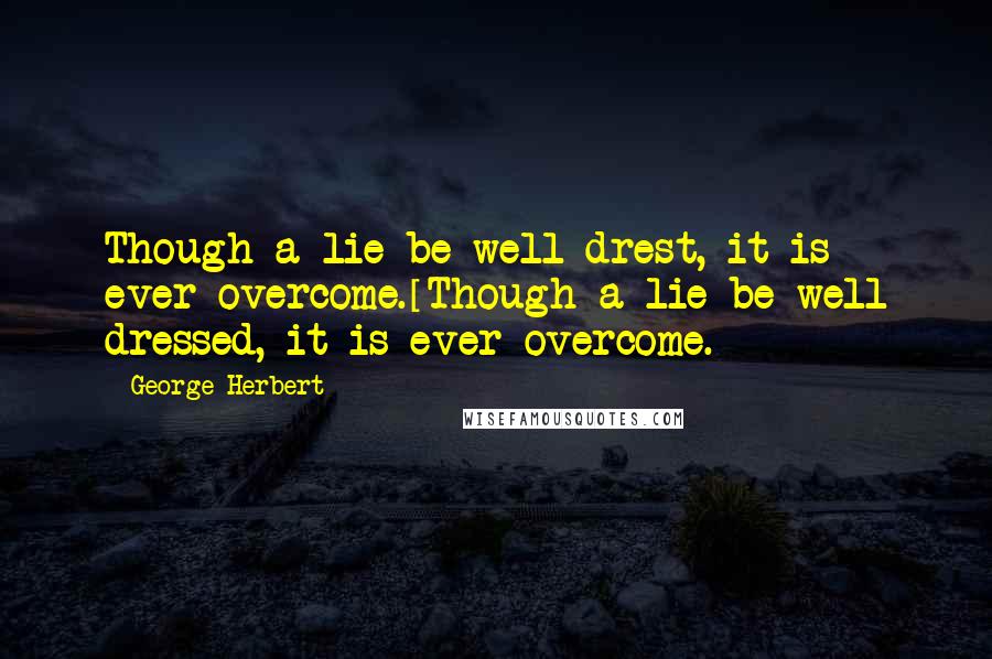 George Herbert Quotes: Though a lie be well drest, it is ever overcome.[Though a lie be well dressed, it is ever overcome.]