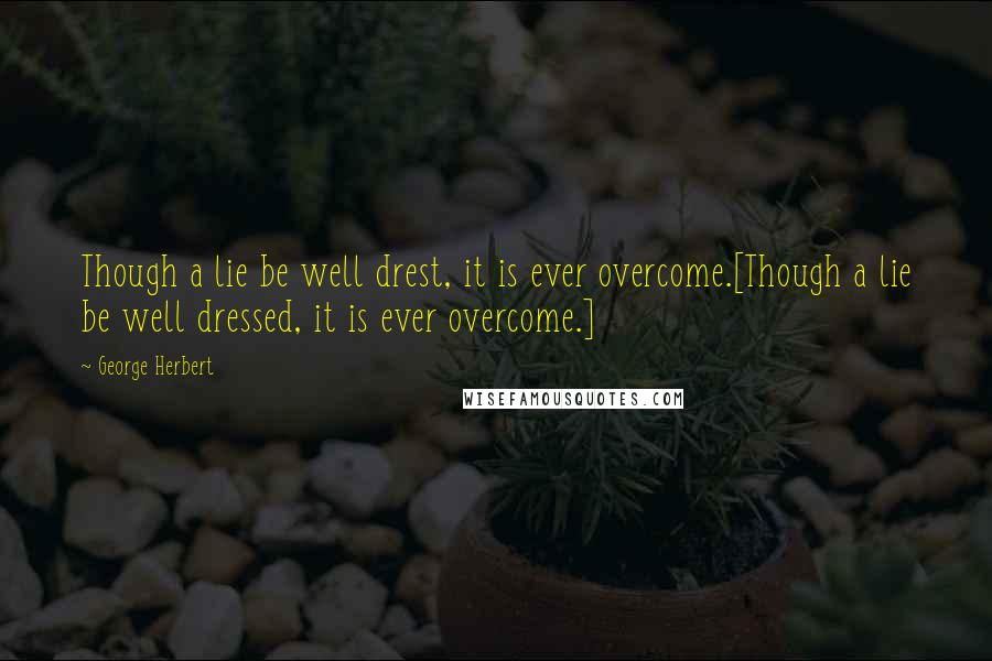 George Herbert Quotes: Though a lie be well drest, it is ever overcome.[Though a lie be well dressed, it is ever overcome.]