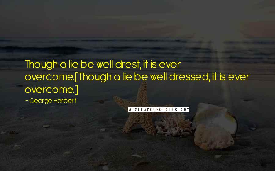 George Herbert Quotes: Though a lie be well drest, it is ever overcome.[Though a lie be well dressed, it is ever overcome.]