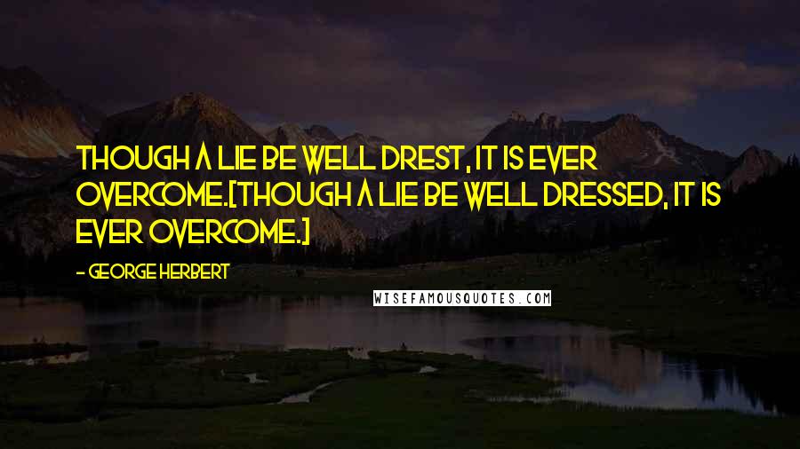 George Herbert Quotes: Though a lie be well drest, it is ever overcome.[Though a lie be well dressed, it is ever overcome.]