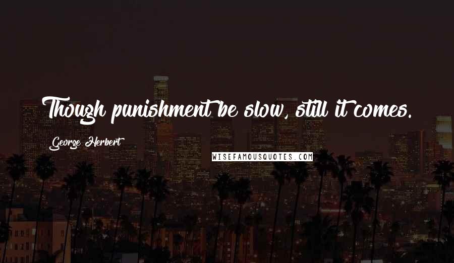 George Herbert Quotes: Though punishment be slow, still it comes.