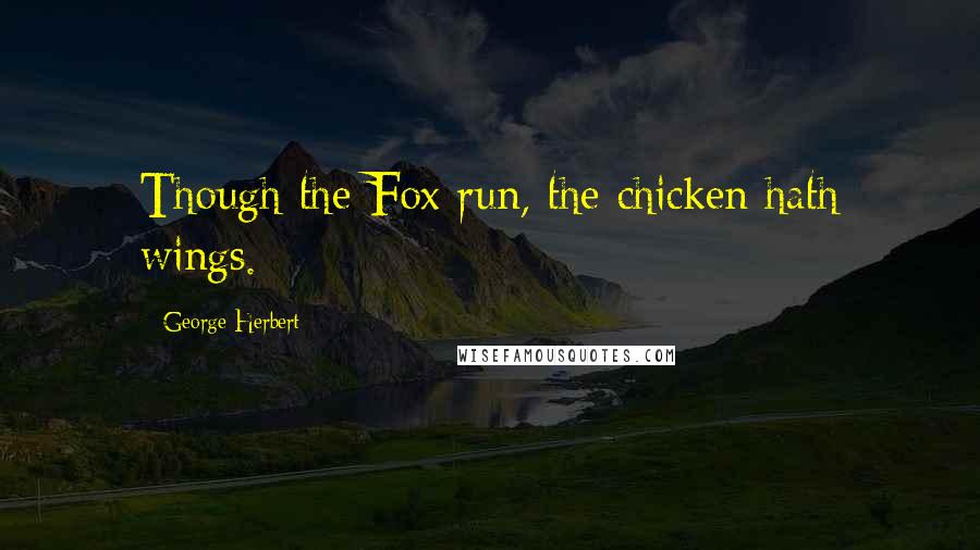 George Herbert Quotes: Though the Fox run, the chicken hath wings.