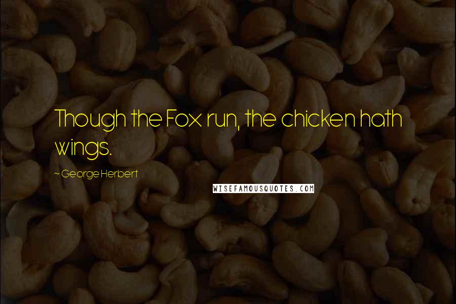 George Herbert Quotes: Though the Fox run, the chicken hath wings.