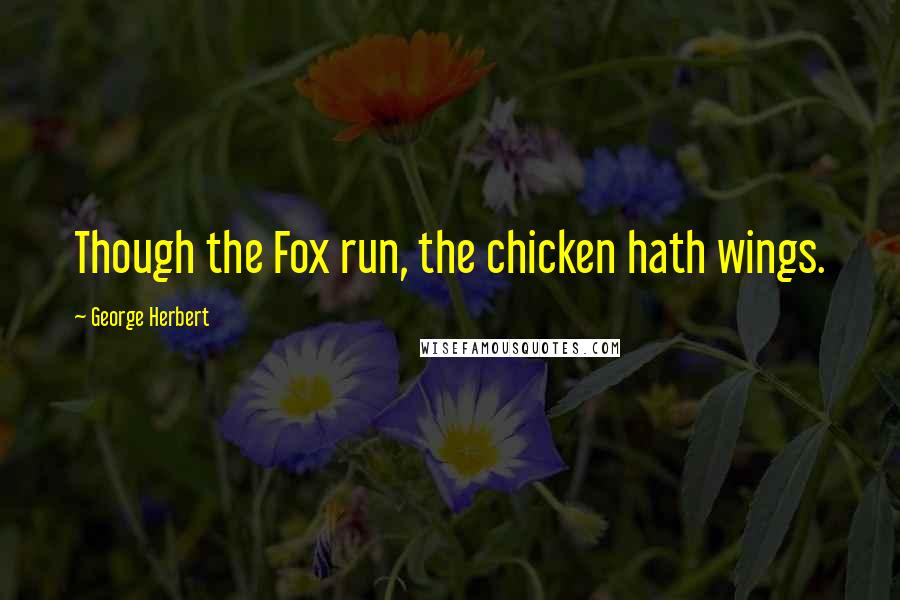 George Herbert Quotes: Though the Fox run, the chicken hath wings.