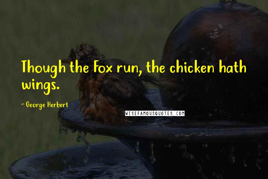 George Herbert Quotes: Though the Fox run, the chicken hath wings.