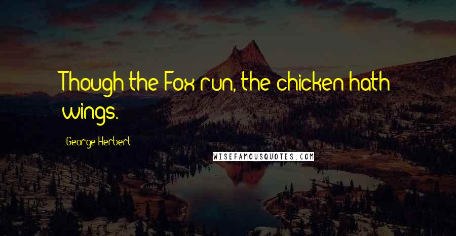 George Herbert Quotes: Though the Fox run, the chicken hath wings.