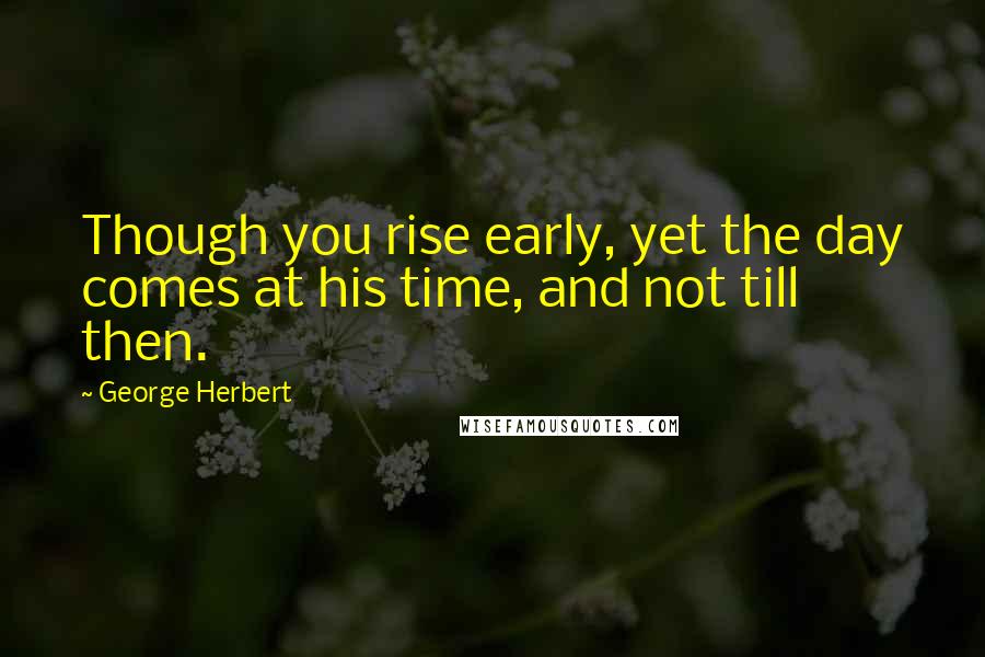 George Herbert Quotes: Though you rise early, yet the day comes at his time, and not till then.