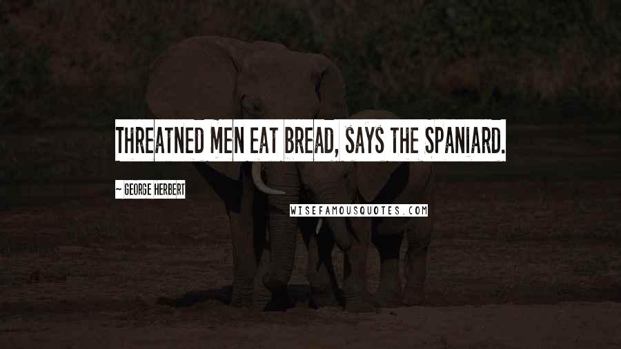 George Herbert Quotes: Threatned men eat bread, says the Spaniard.