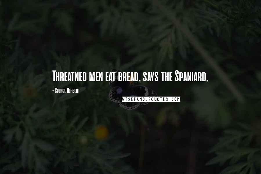 George Herbert Quotes: Threatned men eat bread, says the Spaniard.