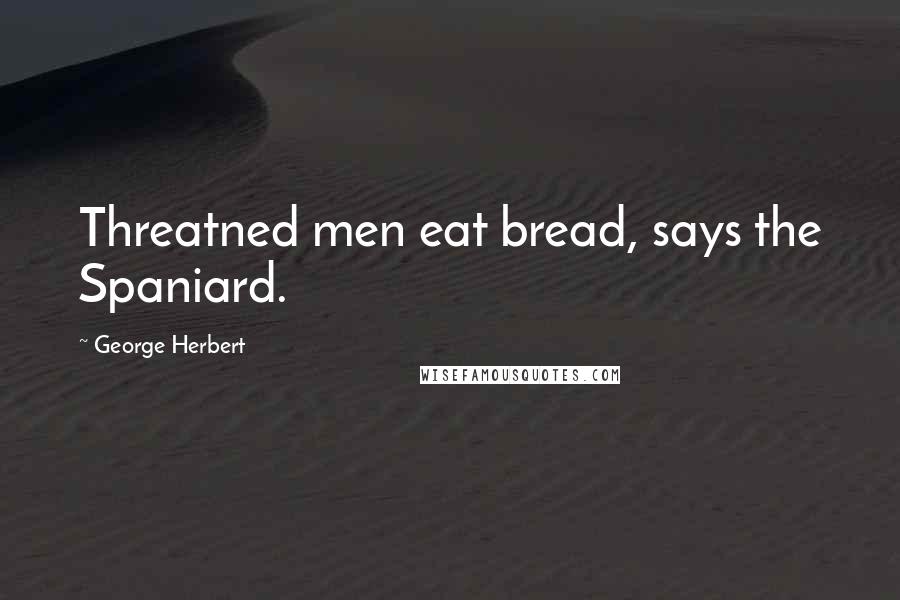 George Herbert Quotes: Threatned men eat bread, says the Spaniard.