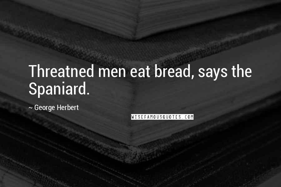 George Herbert Quotes: Threatned men eat bread, says the Spaniard.