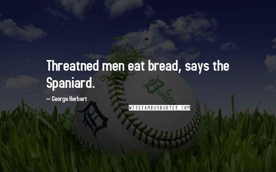 George Herbert Quotes: Threatned men eat bread, says the Spaniard.