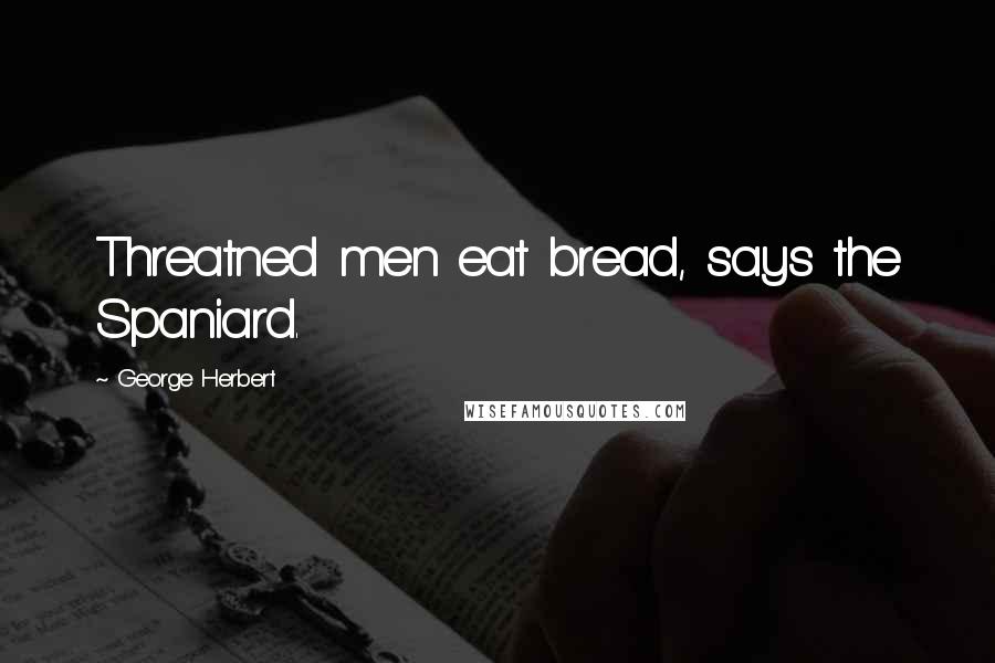 George Herbert Quotes: Threatned men eat bread, says the Spaniard.