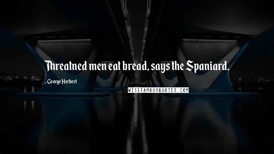 George Herbert Quotes: Threatned men eat bread, says the Spaniard.