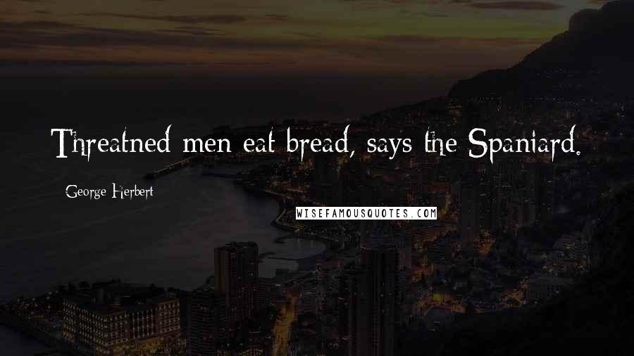 George Herbert Quotes: Threatned men eat bread, says the Spaniard.