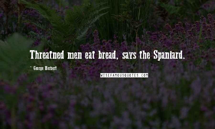 George Herbert Quotes: Threatned men eat bread, says the Spaniard.