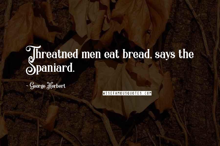 George Herbert Quotes: Threatned men eat bread, says the Spaniard.