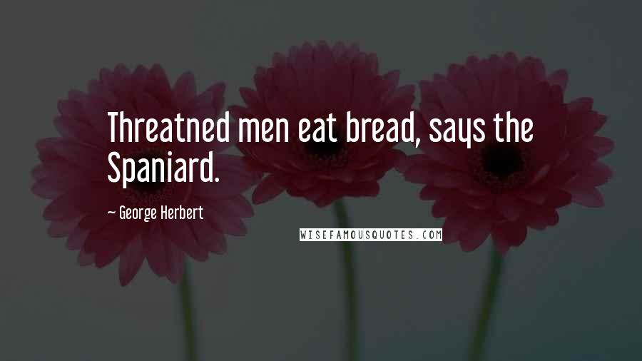 George Herbert Quotes: Threatned men eat bread, says the Spaniard.