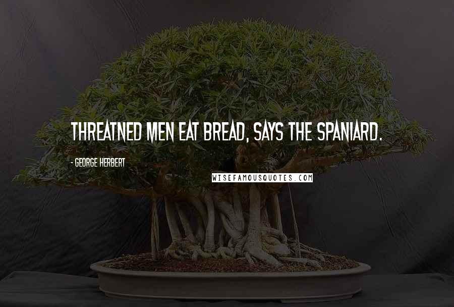 George Herbert Quotes: Threatned men eat bread, says the Spaniard.