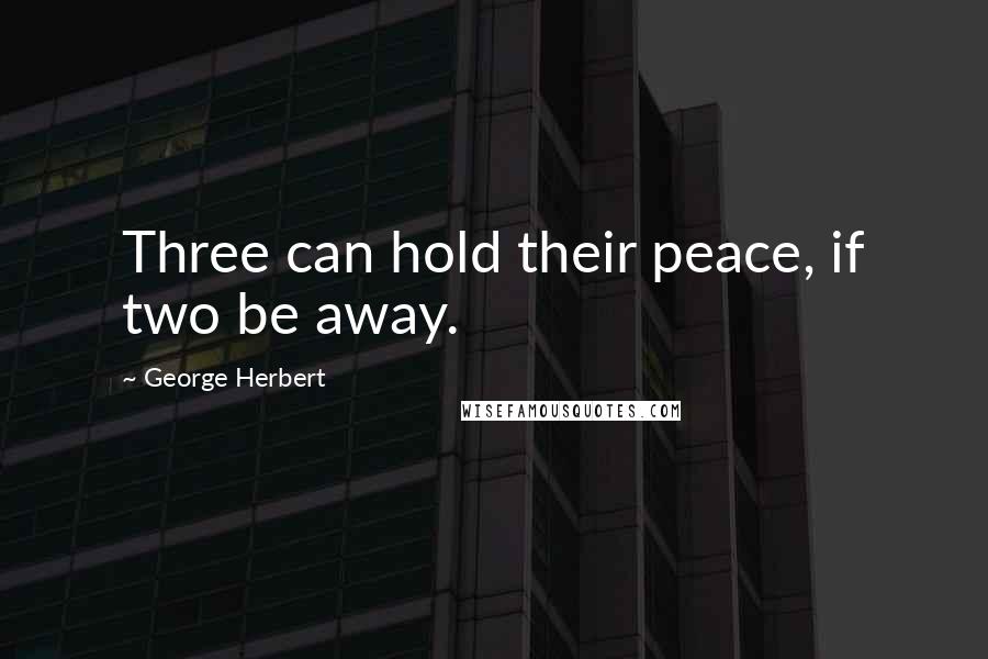 George Herbert Quotes: Three can hold their peace, if two be away.