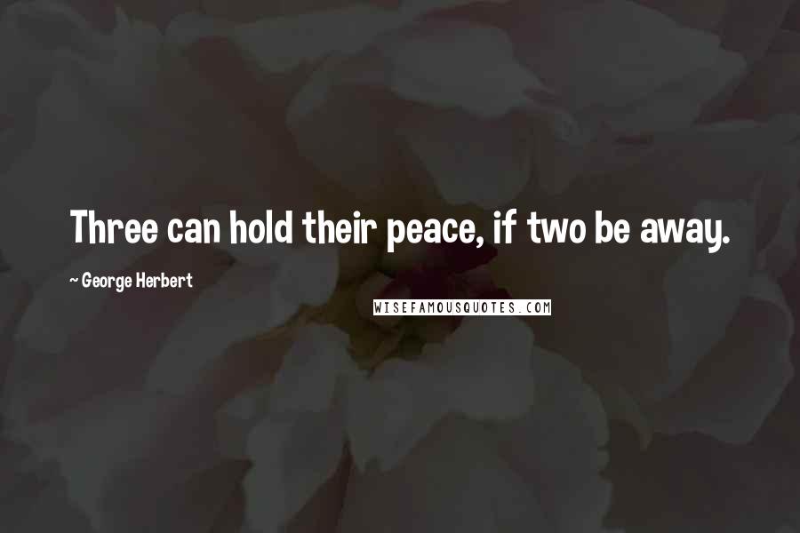 George Herbert Quotes: Three can hold their peace, if two be away.