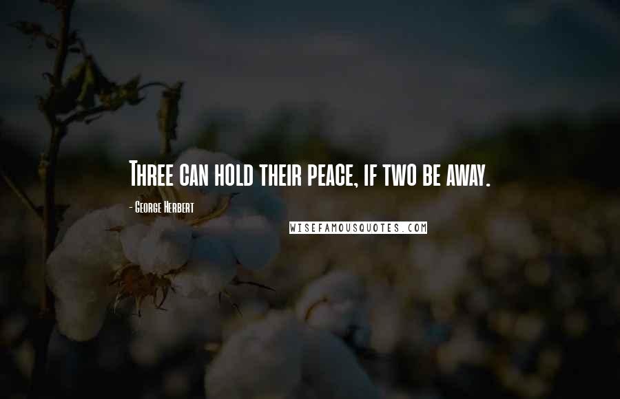 George Herbert Quotes: Three can hold their peace, if two be away.