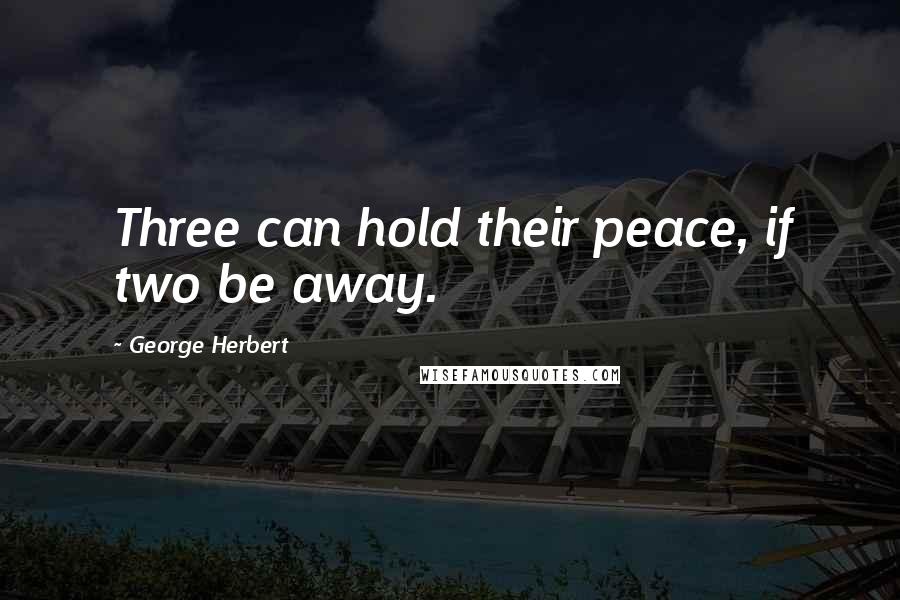 George Herbert Quotes: Three can hold their peace, if two be away.