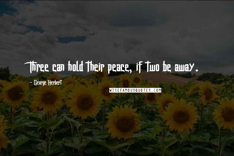 George Herbert Quotes: Three can hold their peace, if two be away.