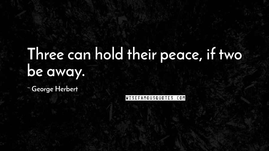 George Herbert Quotes: Three can hold their peace, if two be away.