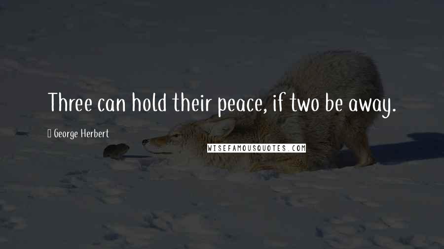 George Herbert Quotes: Three can hold their peace, if two be away.