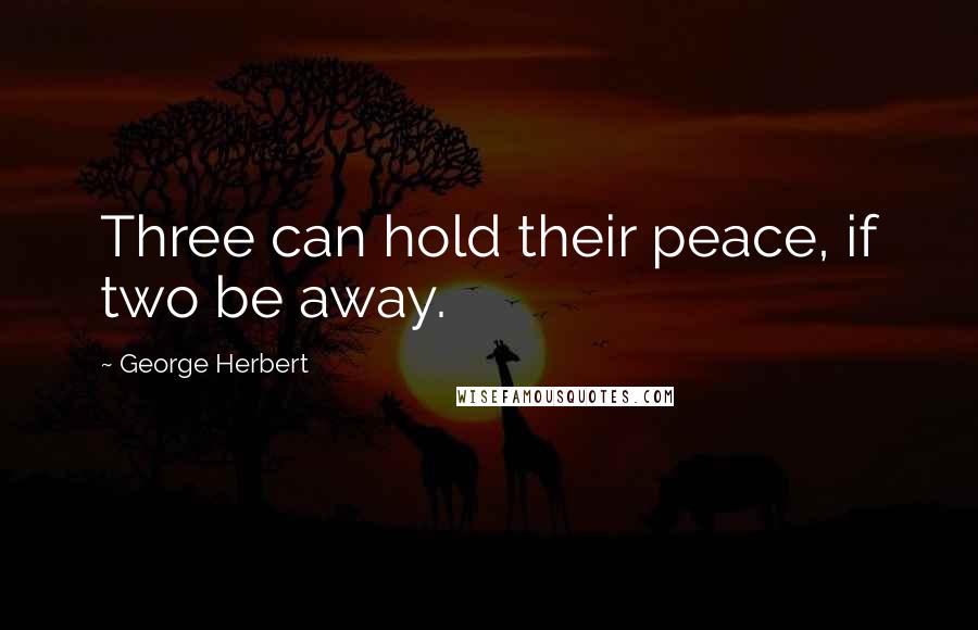 George Herbert Quotes: Three can hold their peace, if two be away.