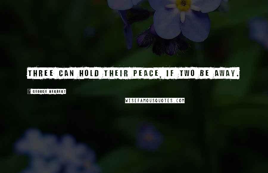 George Herbert Quotes: Three can hold their peace, if two be away.