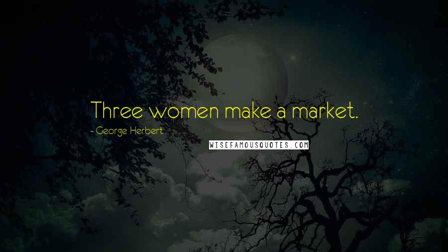 George Herbert Quotes: Three women make a market.