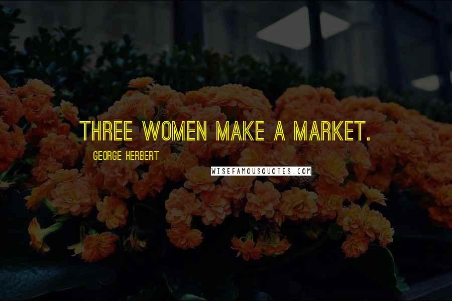 George Herbert Quotes: Three women make a market.