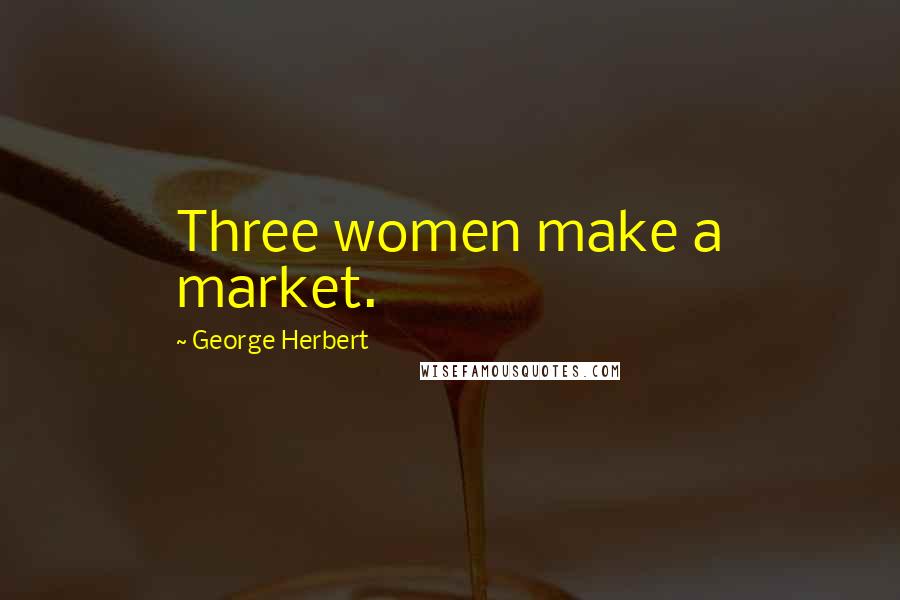George Herbert Quotes: Three women make a market.