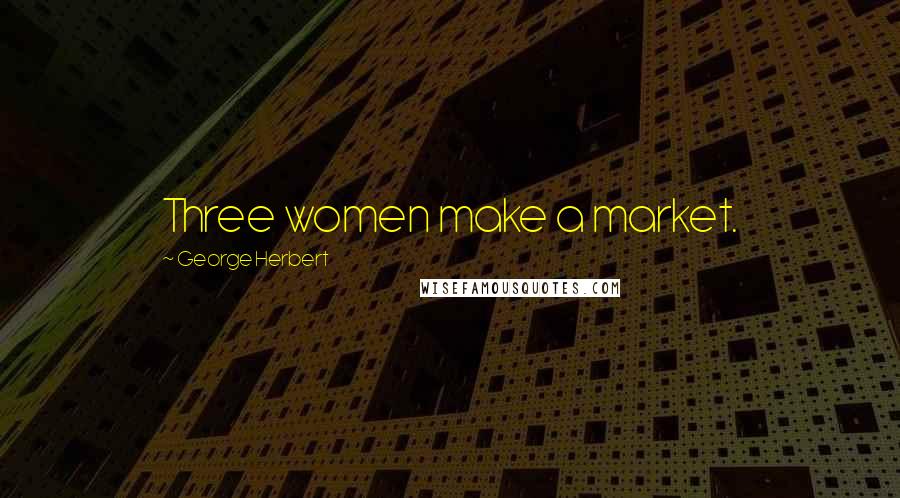 George Herbert Quotes: Three women make a market.