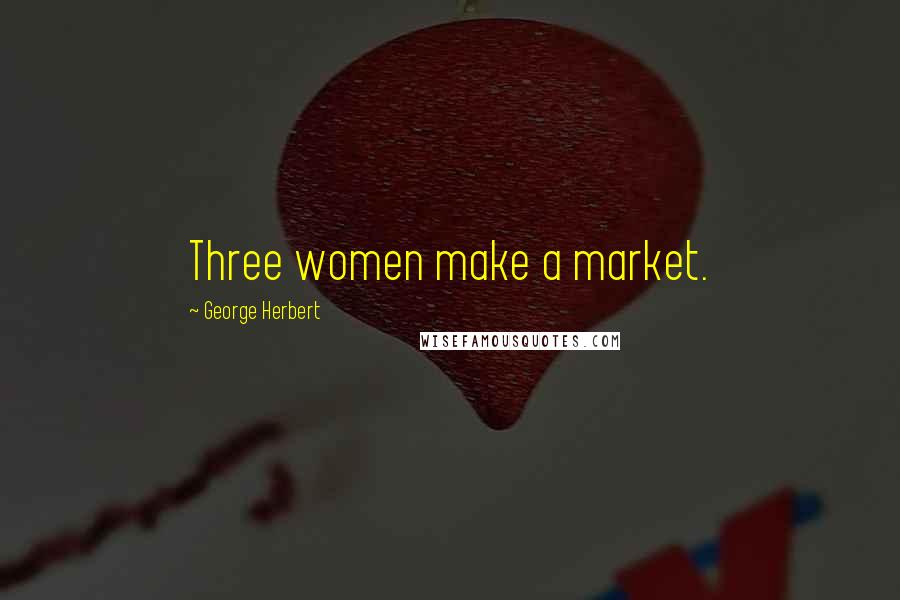 George Herbert Quotes: Three women make a market.