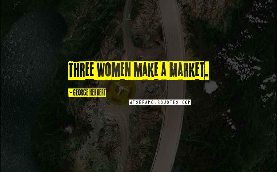 George Herbert Quotes: Three women make a market.
