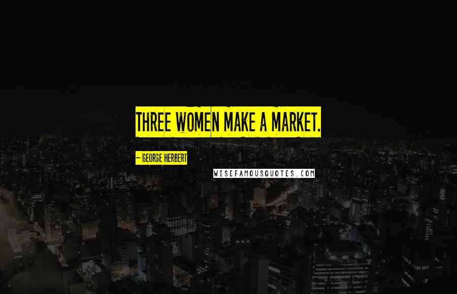 George Herbert Quotes: Three women make a market.
