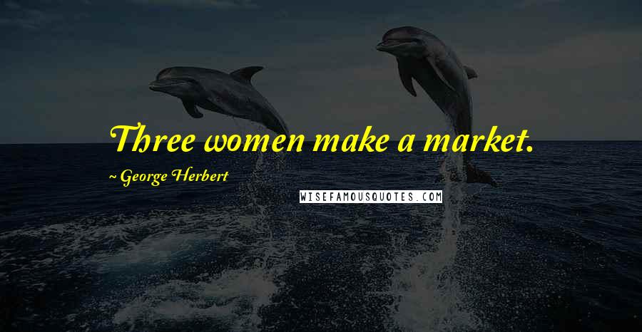George Herbert Quotes: Three women make a market.