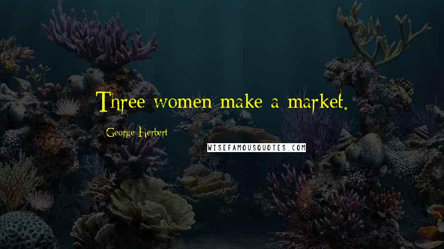 George Herbert Quotes: Three women make a market.