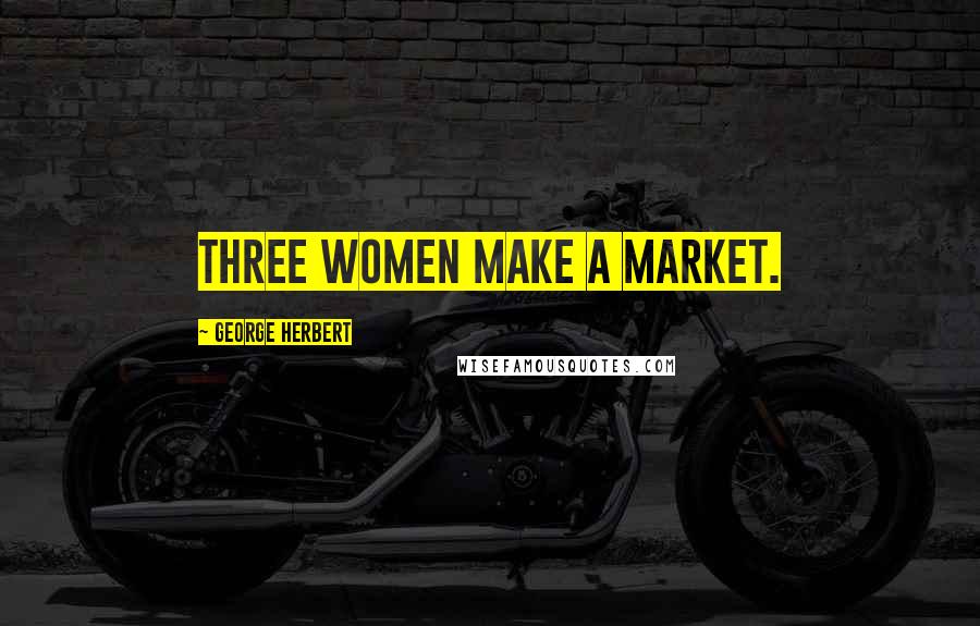 George Herbert Quotes: Three women make a market.