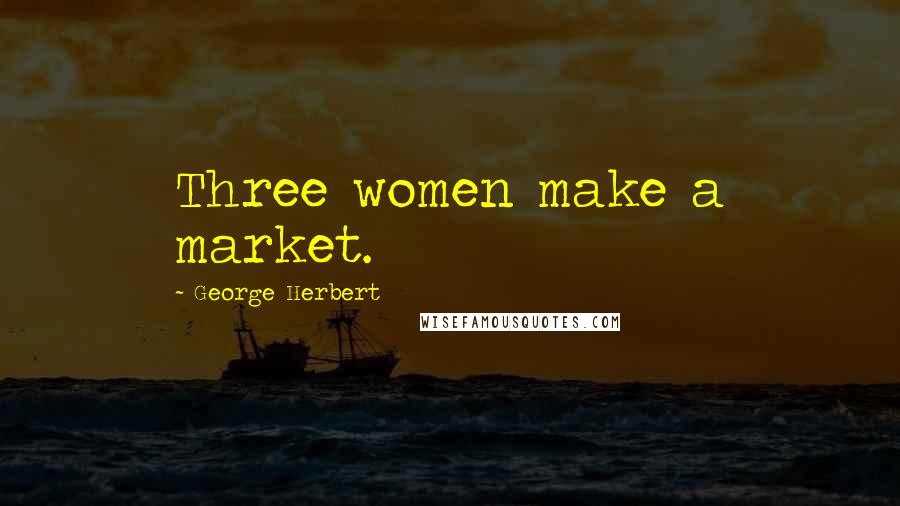 George Herbert Quotes: Three women make a market.