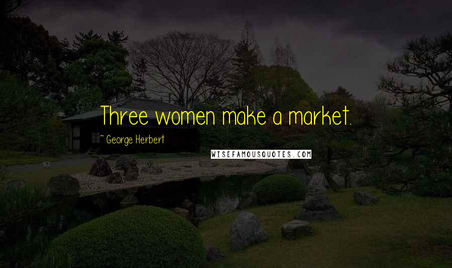 George Herbert Quotes: Three women make a market.