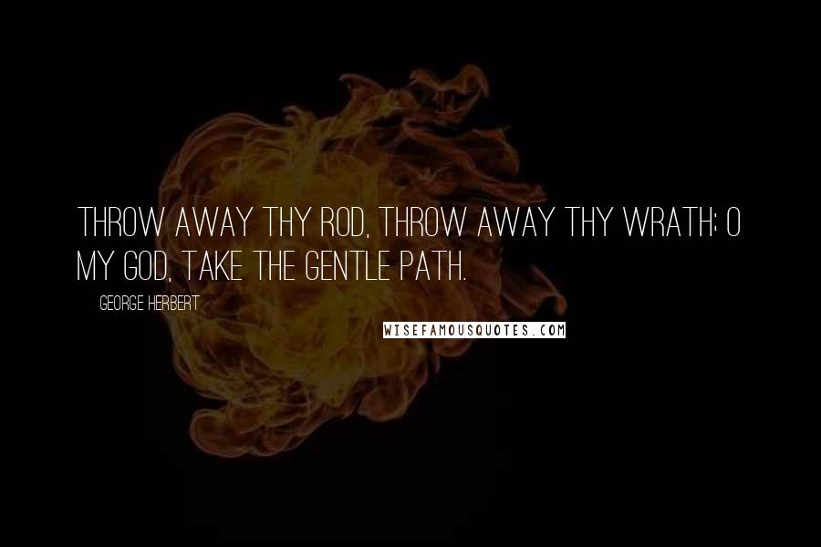 George Herbert Quotes: Throw away thy rod, throw away thy wrath; O my God, take the gentle path.