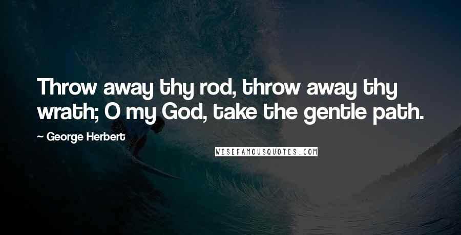 George Herbert Quotes: Throw away thy rod, throw away thy wrath; O my God, take the gentle path.