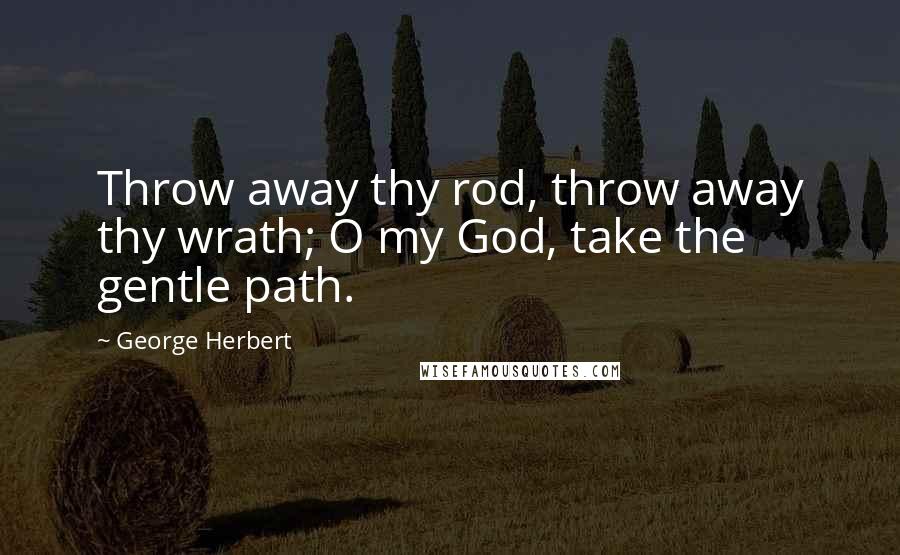 George Herbert Quotes: Throw away thy rod, throw away thy wrath; O my God, take the gentle path.