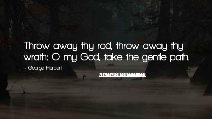 George Herbert Quotes: Throw away thy rod, throw away thy wrath; O my God, take the gentle path.