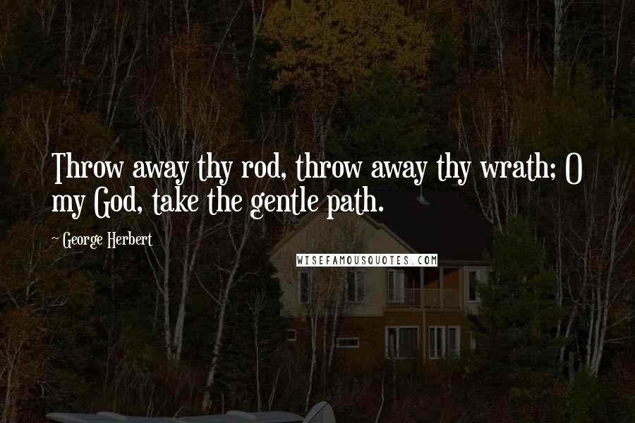 George Herbert Quotes: Throw away thy rod, throw away thy wrath; O my God, take the gentle path.